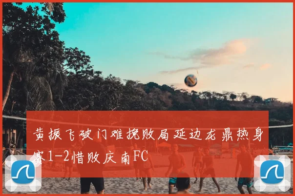 黄振飞破门难挽败局延边龙鼎热身赛1-2惜败庆南FC