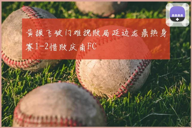 黄振飞破门难挽败局延边龙鼎热身赛1-2惜败庆南FC
