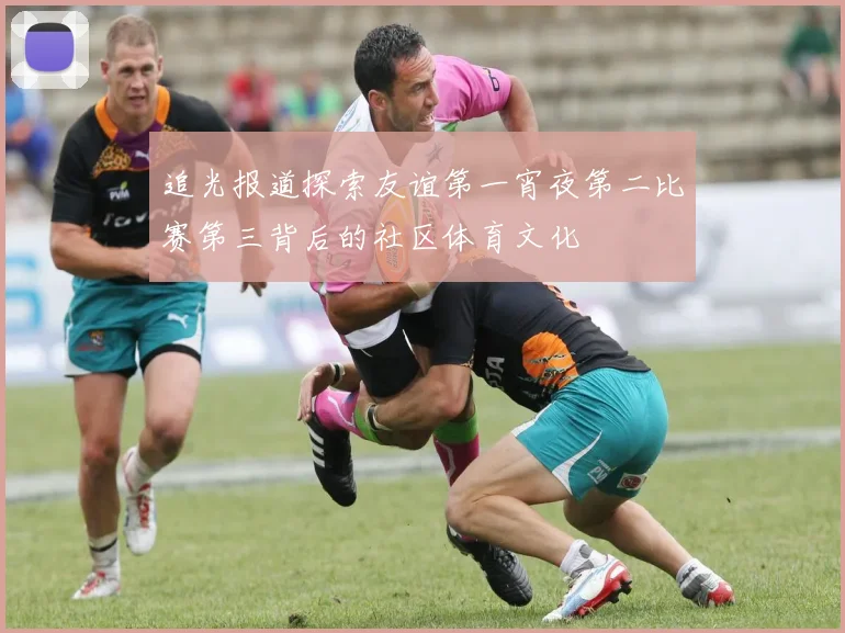 追光报道探索友谊第一宵夜第二比赛第三背后的社区体育文化