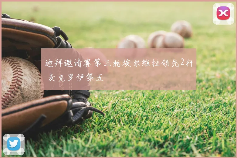 迪拜邀请赛第三轮埃尔维拉领先2杆 麦克罗伊第五