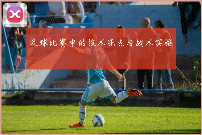 足球比赛中的技术亮点与战术实施