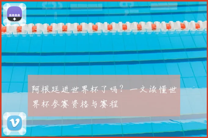 阿根廷进世界杯了吗？一文读懂世界杯参赛资格与赛程