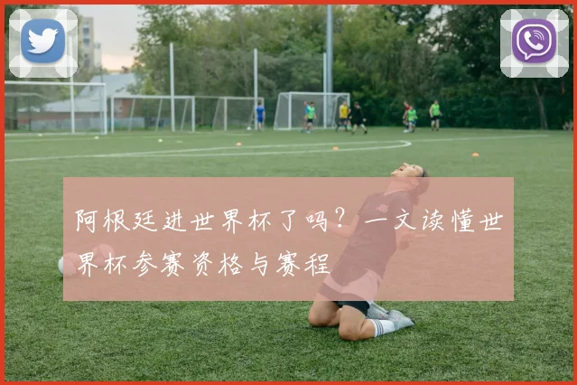 阿根廷进世界杯了吗？一文读懂世界杯参赛资格与赛程