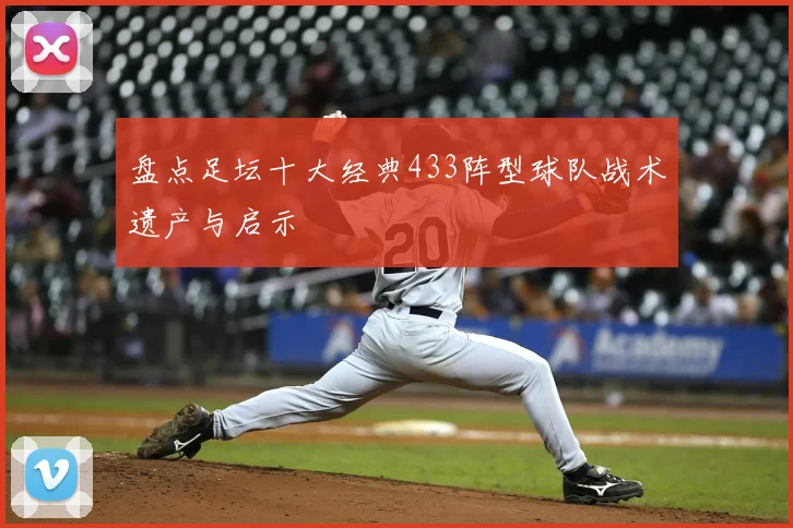 盘点足坛十大经典433阵型球队战术遗产与启示