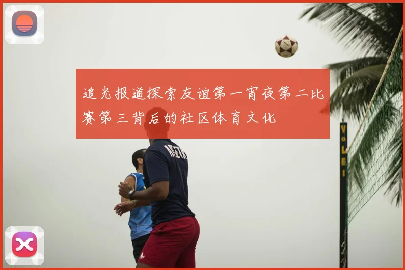 追光报道探索友谊第一宵夜第二比赛第三背后的社区体育文化